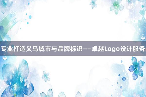 专业打造义乌城市与品牌标识——卓越Logo设计服务