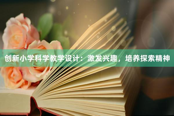 创新小学科学教学设计：激发兴趣，培养探索精神