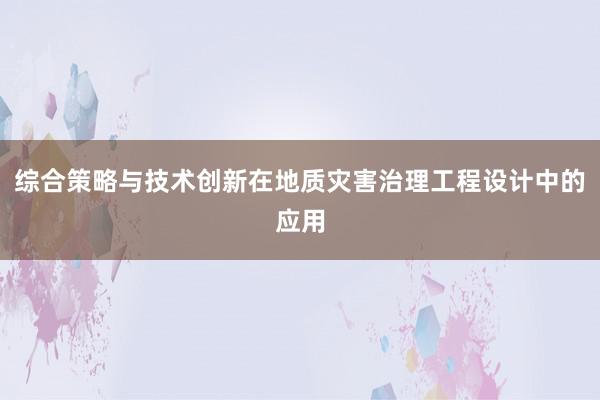 综合策略与技术创新在地质灾害治理工程设计中的应用